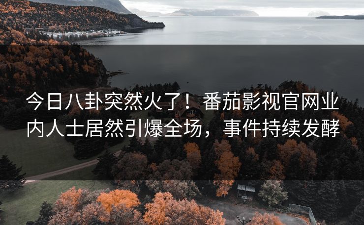 今日八卦突然火了！番茄影视官网业内人士居然引爆全场，事件持续发酵