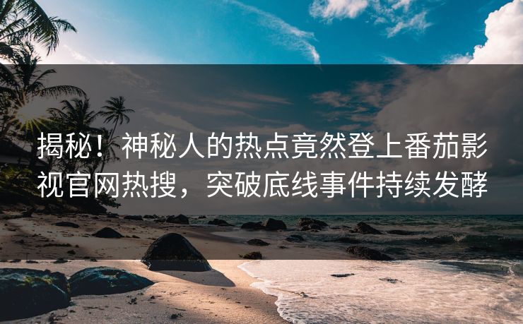 揭秘！神秘人的热点竟然登上番茄影视官网热搜，突破底线事件持续发酵