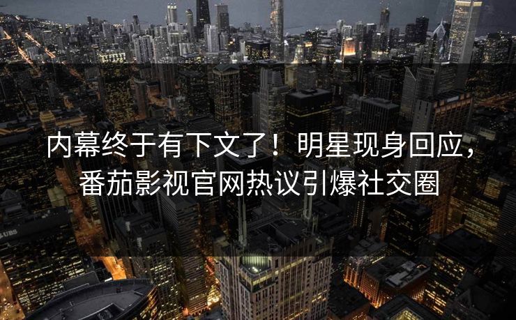 内幕终于有下文了！明星现身回应，番茄影视官网热议引爆社交圈