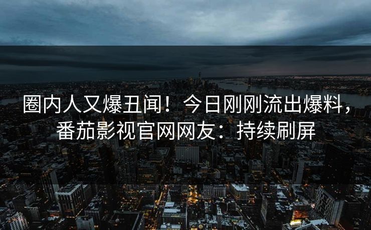 圈内人又爆丑闻！今日刚刚流出爆料，番茄影视官网网友：持续刷屏