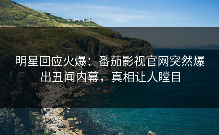 明星回应火爆：番茄影视官网突然爆出丑闻内幕，真相让人瞠目