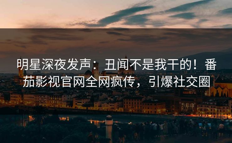 明星深夜发声：丑闻不是我干的！番茄影视官网全网疯传，引爆社交圈