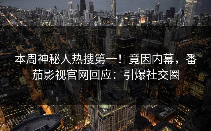 本周神秘人热搜第一！竟因内幕，番茄影视官网回应：引爆社交圈