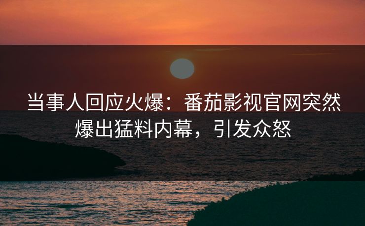当事人回应火爆：番茄影视官网突然爆出猛料内幕，引发众怒