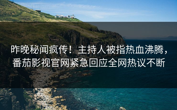 昨晚秘闻疯传！主持人被指热血沸腾，番茄影视官网紧急回应全网热议不断