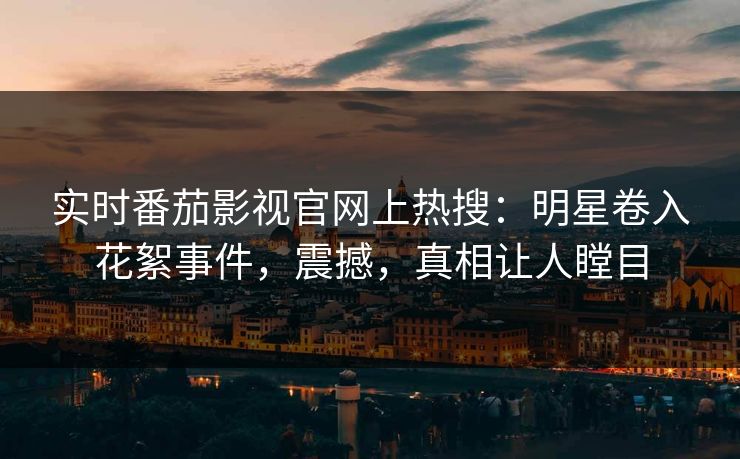 实时番茄影视官网上热搜：明星卷入花絮事件，震撼，真相让人瞠目