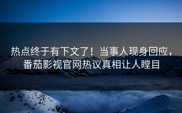 热点终于有下文了！当事人现身回应，番茄影视官网热议真相让人瞠目