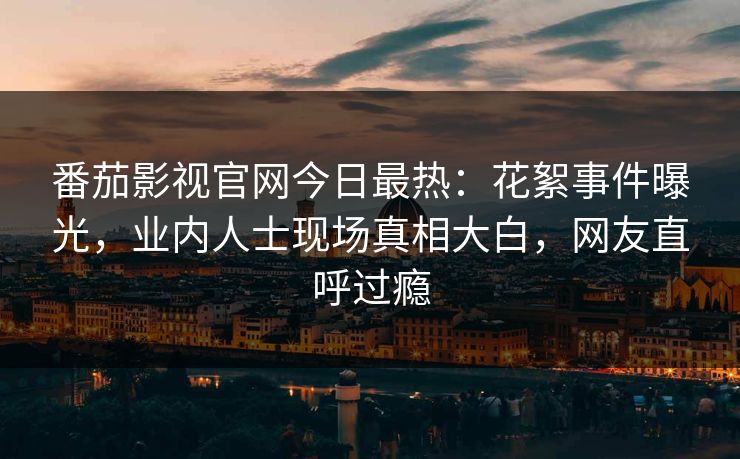 番茄影视官网今日最热：花絮事件曝光，业内人士现场真相大白，网友直呼过瘾