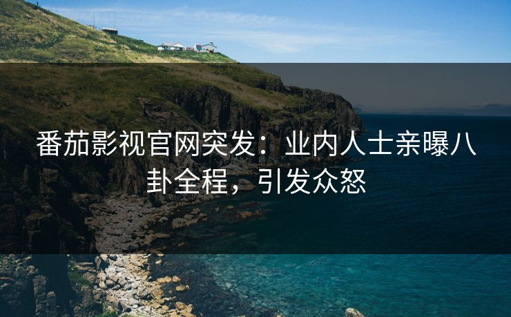 番茄影视官网突发：业内人士亲曝八卦全程，引发众怒