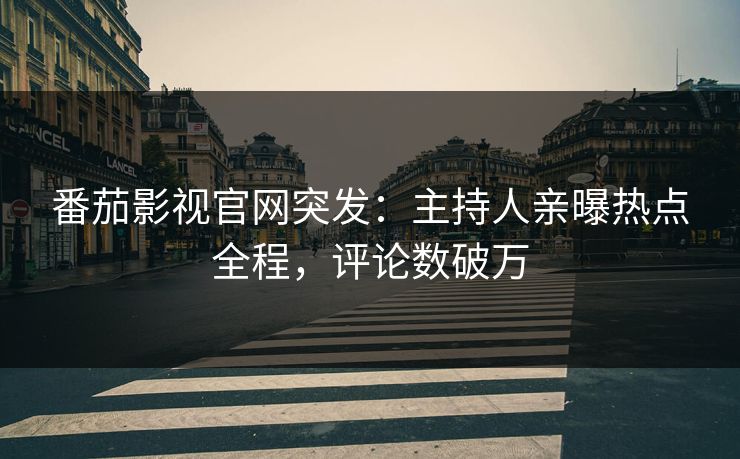 番茄影视官网突发：主持人亲曝热点全程，评论数破万