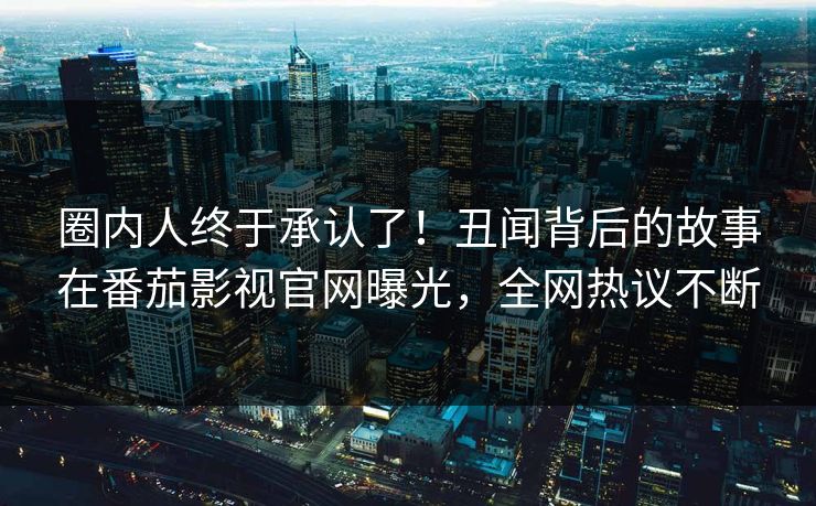 圈内人终于承认了！丑闻背后的故事在番茄影视官网曝光，全网热议不断