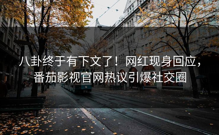 八卦终于有下文了！网红现身回应，番茄影视官网热议引爆社交圈