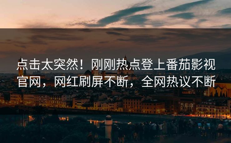 点击太突然！刚刚热点登上番茄影视官网，网红刷屏不断，全网热议不断