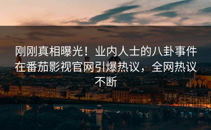 刚刚真相曝光！业内人士的八卦事件在番茄影视官网引爆热议，全网热议不断
