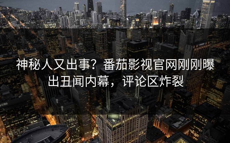 神秘人又出事？番茄影视官网刚刚曝出丑闻内幕，评论区炸裂
