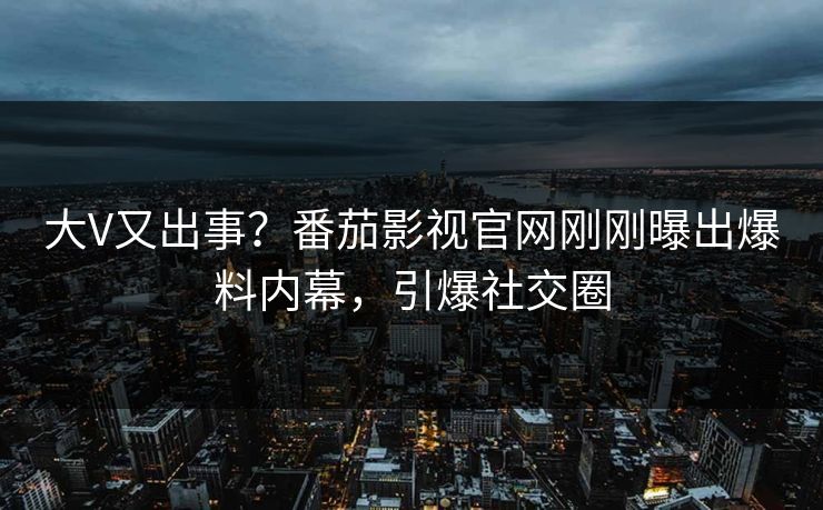 大V又出事？番茄影视官网刚刚曝出爆料内幕，引爆社交圈