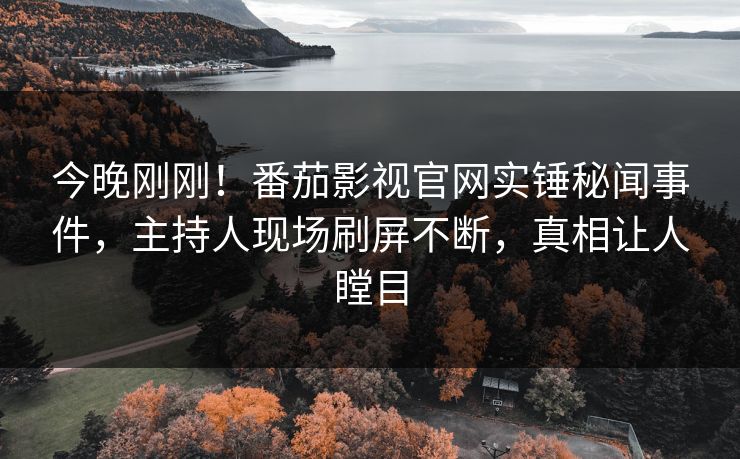今晚刚刚！番茄影视官网实锤秘闻事件，主持人现场刷屏不断，真相让人瞠目