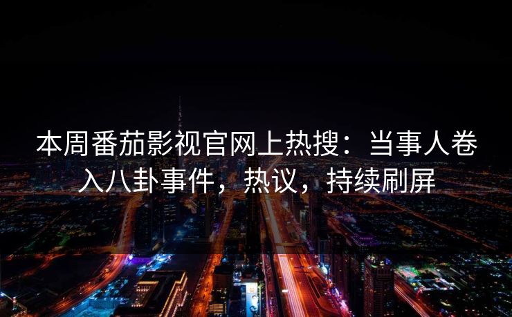 本周番茄影视官网上热搜：当事人卷入八卦事件，热议，持续刷屏
