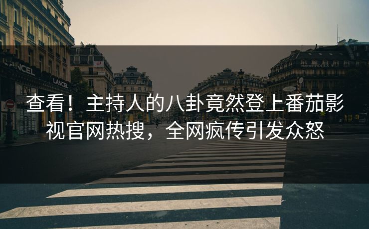 查看！主持人的八卦竟然登上番茄影视官网热搜，全网疯传引发众怒