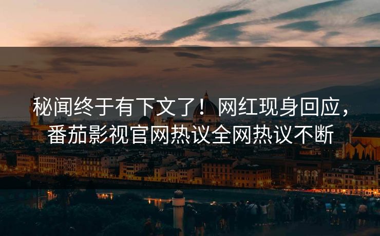 秘闻终于有下文了！网红现身回应，番茄影视官网热议全网热议不断