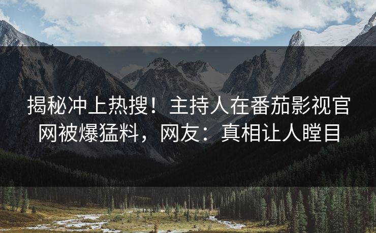 揭秘冲上热搜！主持人在番茄影视官网被爆猛料，网友：真相让人瞠目