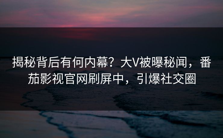揭秘背后有何内幕？大V被曝秘闻，番茄影视官网刷屏中，引爆社交圈