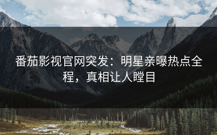 番茄影视官网突发：明星亲曝热点全程，真相让人瞠目