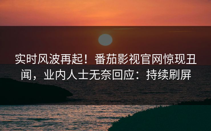 实时风波再起！番茄影视官网惊现丑闻，业内人士无奈回应：持续刷屏