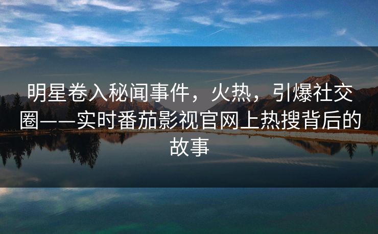 明星卷入秘闻事件，火热，引爆社交圈——实时番茄影视官网上热搜背后的故事