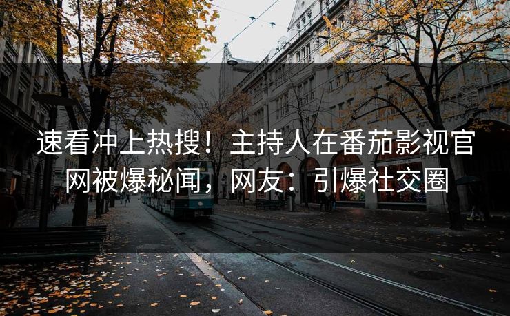速看冲上热搜！主持人在番茄影视官网被爆秘闻，网友：引爆社交圈