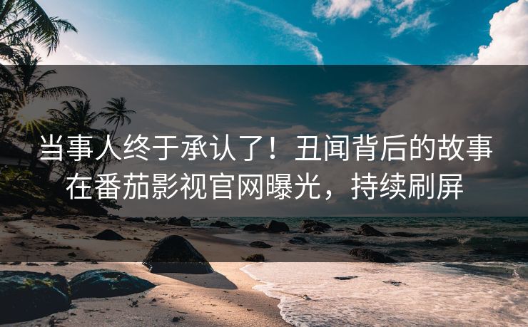 当事人终于承认了！丑闻背后的故事在番茄影视官网曝光，持续刷屏