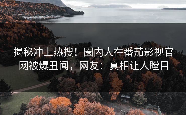 揭秘冲上热搜！圈内人在番茄影视官网被爆丑闻，网友：真相让人瞠目
