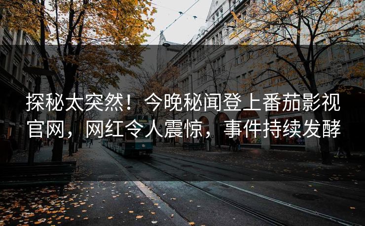 探秘太突然！今晚秘闻登上番茄影视官网，网红令人震惊，事件持续发酵