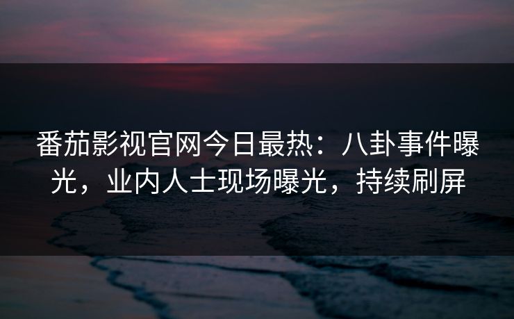番茄影视官网今日最热：八卦事件曝光，业内人士现场曝光，持续刷屏