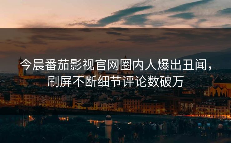 今晨番茄影视官网圈内人爆出丑闻，刷屏不断细节评论数破万