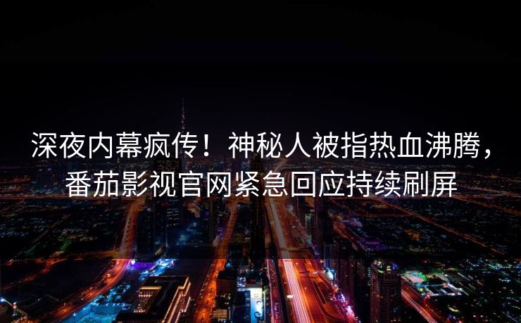深夜内幕疯传！神秘人被指热血沸腾，番茄影视官网紧急回应持续刷屏