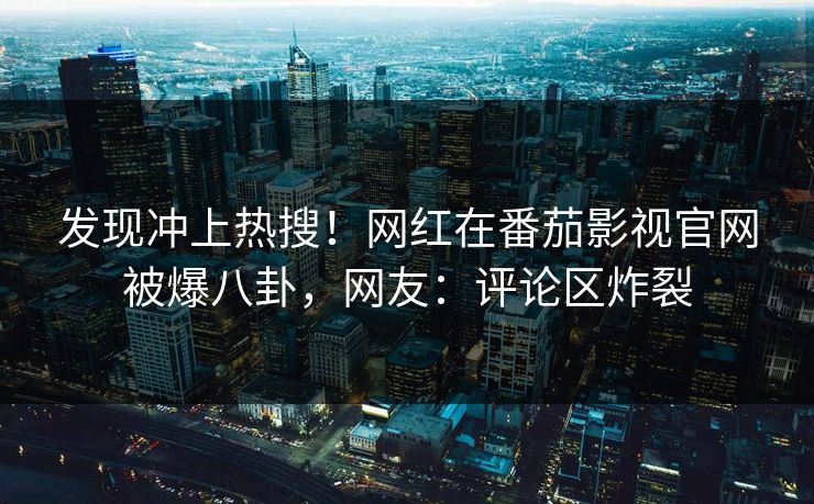 发现冲上热搜！网红在番茄影视官网被爆八卦，网友：评论区炸裂