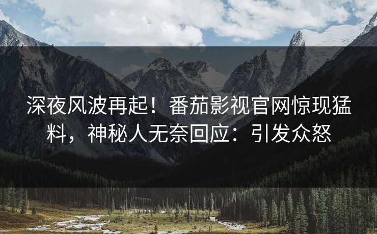 深夜风波再起！番茄影视官网惊现猛料，神秘人无奈回应：引发众怒
