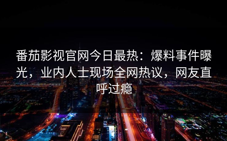番茄影视官网今日最热：爆料事件曝光，业内人士现场全网热议，网友直呼过瘾