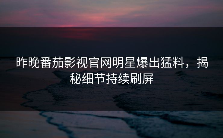昨晚番茄影视官网明星爆出猛料，揭秘细节持续刷屏