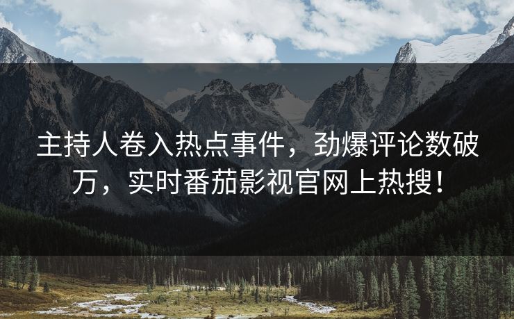 主持人卷入热点事件，劲爆评论数破万，实时番茄影视官网上热搜！