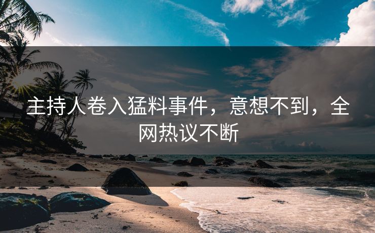 主持人卷入猛料事件，意想不到，全网热议不断