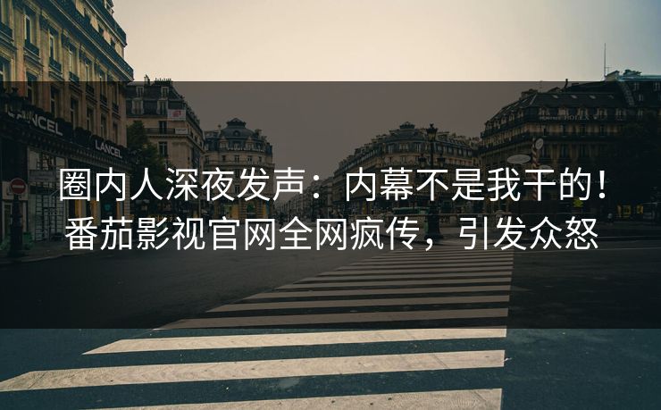 圈内人深夜发声：内幕不是我干的！番茄影视官网全网疯传，引发众怒
