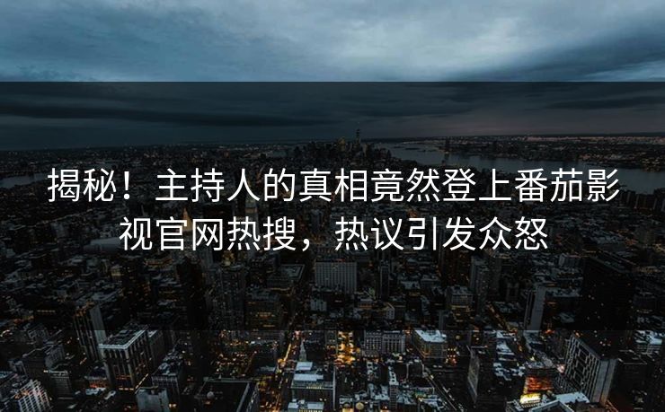 揭秘！主持人的真相竟然登上番茄影视官网热搜，热议引发众怒