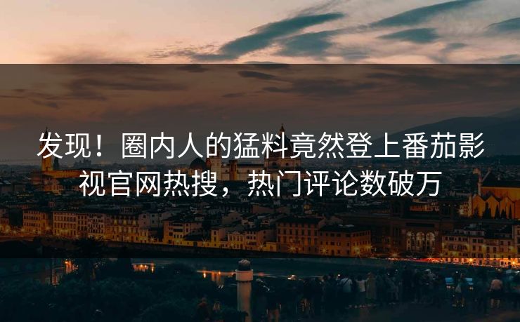 发现！圈内人的猛料竟然登上番茄影视官网热搜，热门评论数破万