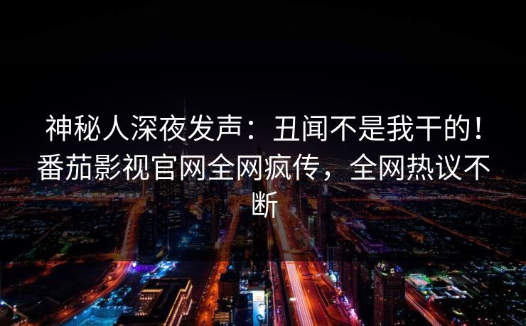 神秘人深夜发声：丑闻不是我干的！番茄影视官网全网疯传，全网热议不断