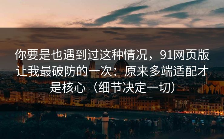 你要是也遇到过这种情况,91网页版让我最破防的一次:原来多端适配才是核心(细节决定一切)