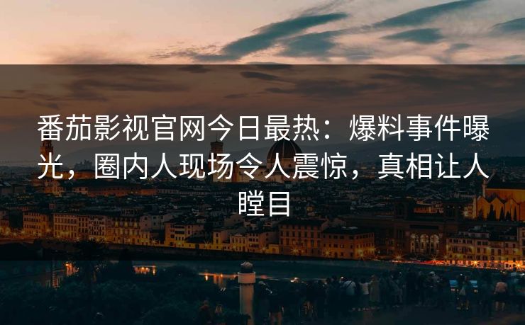 番茄影视官网今日最热：爆料事件曝光，圈内人现场令人震惊，真相让人瞠目