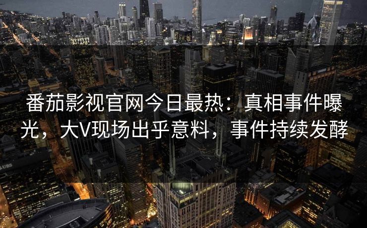 番茄影视官网今日最热：真相事件曝光，大V现场出乎意料，事件持续发酵