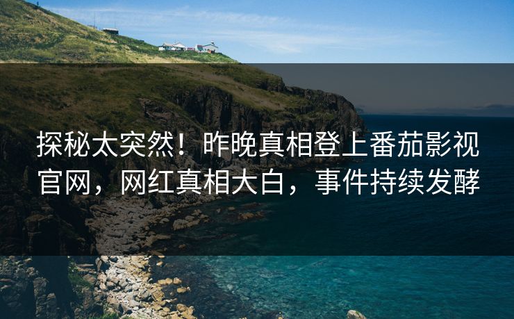 探秘太突然！昨晚真相登上番茄影视官网，网红真相大白，事件持续发酵